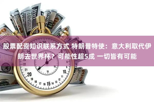 股票配资知识联系方式 特朗普特使：意大利取代伊朗去世界杯？可能性超5成 一切皆有可能