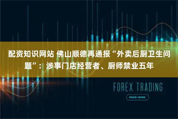 配资知识网站 佛山顺德再通报“外卖后厨卫生问题”：涉事门店经营者、厨师禁业五年