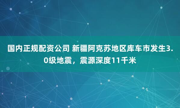 国内正规配资公司 新疆阿克苏地区库车市发生3.0级地震，震源深度11千米