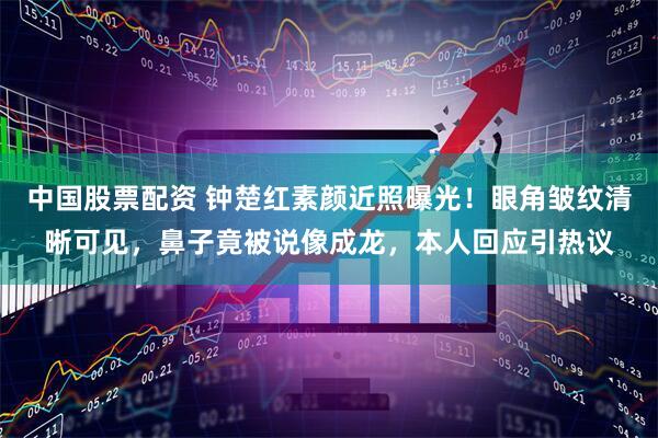 中国股票配资 钟楚红素颜近照曝光！眼角皱纹清晰可见，鼻子竟被说像成龙，本人回应引热议