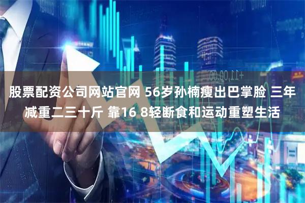 股票配资公司网站官网 56岁孙楠瘦出巴掌脸 三年减重二三十斤 靠16 8轻断食和运动重塑生活