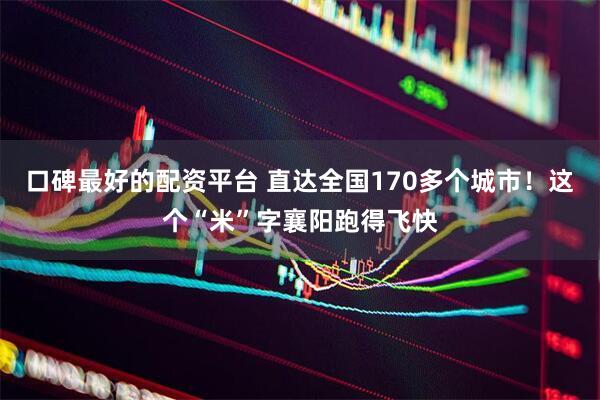 口碑最好的配资平台 直达全国170多个城市！这个“米”字襄阳跑得飞快