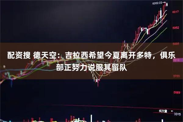配资搜 德天空：吉拉西希望今夏离开多特，俱乐部正努力说服其留队