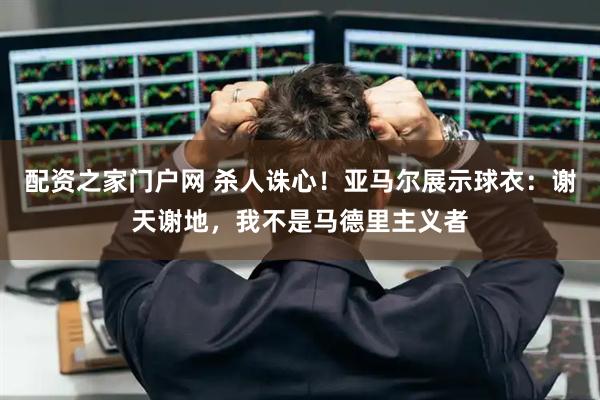 配资之家门户网 杀人诛心！亚马尔展示球衣：谢天谢地，我不是马德里主义者
