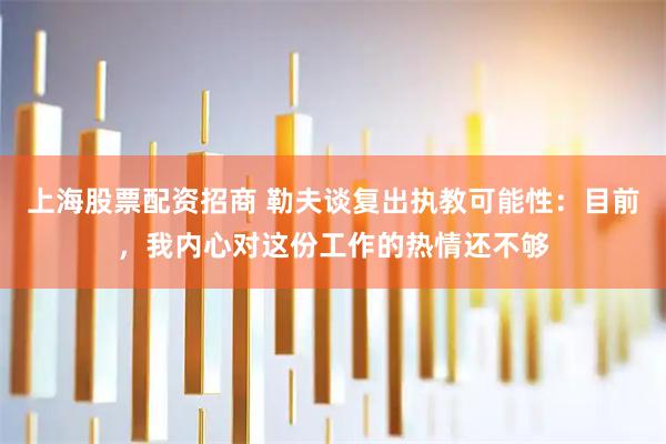 上海股票配资招商 勒夫谈复出执教可能性：目前，我内心对这份工作的热情还不够