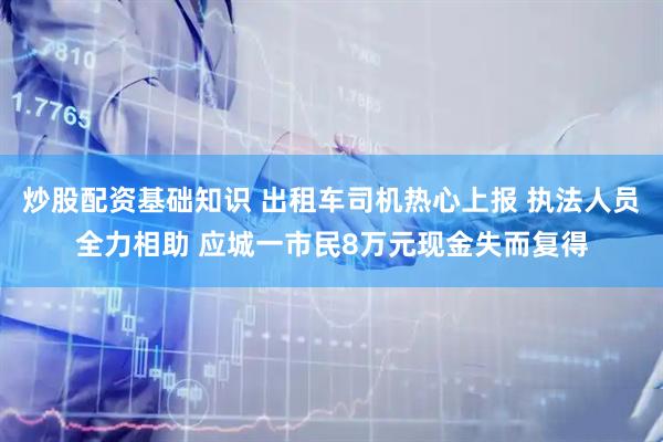 炒股配资基础知识 出租车司机热心上报 执法人员全力相助 应城一市民8万元现金失而复得