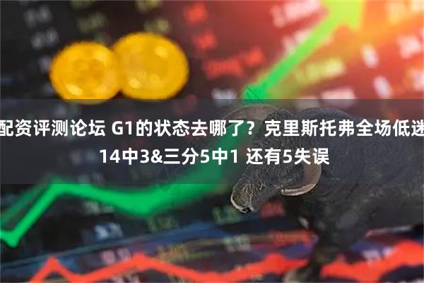 配资评测论坛 G1的状态去哪了？克里斯托弗全场低迷 14中3&三分5中1 还有5失误