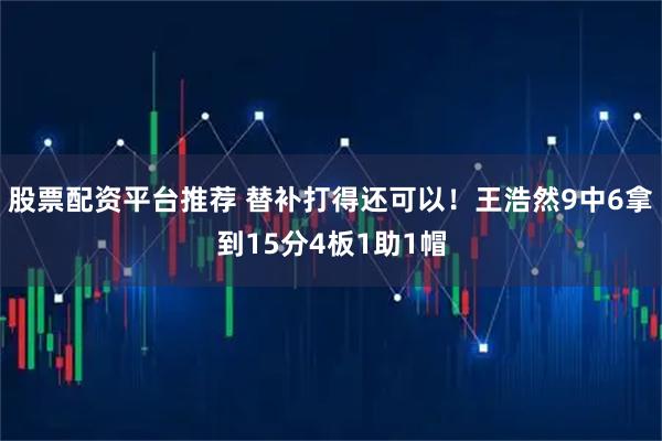 股票配资平台推荐 替补打得还可以！王浩然9中6拿到15分4板1助1帽