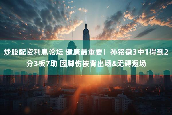 炒股配资利息论坛 健康最重要！孙铭徽3中1得到2分3板7助 因脚伤被背出场&无碍返场