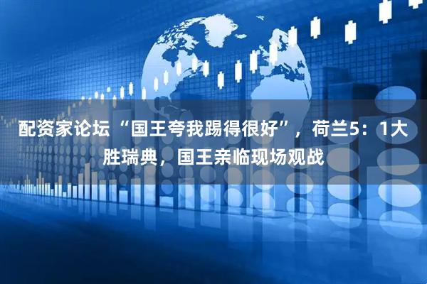 配资家论坛 “国王夸我踢得很好”，荷兰5：1大胜瑞典，国王亲临现场观战