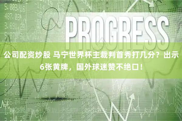 公司配资炒股 马宁世界杯主裁判首秀打几分？出示6张黄牌，国外球迷赞不绝口！