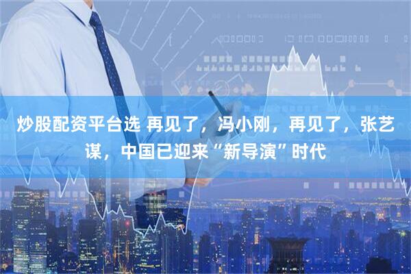 炒股配资平台选 再见了，冯小刚，再见了，张艺谋，中国已迎来“新导演”时代